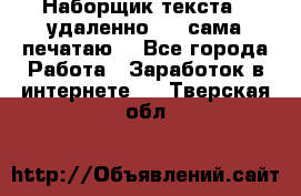 Наборщик текста  (удаленно ) - сама печатаю  - Все города Работа » Заработок в интернете   . Тверская обл.
